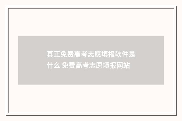 真正免费高考志愿填报软件是什么 免费高考志愿填报网站