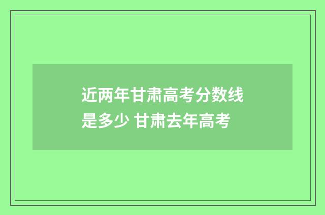 近两年甘肃高考分数线是多少 甘肃去年高考