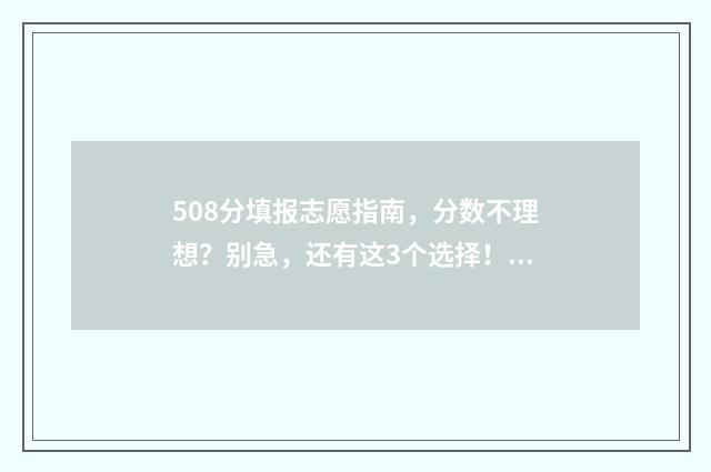 508分填报志愿指南，分数不理想？别急，还有这3个选择！ 2021年高考508分可以上什么大学