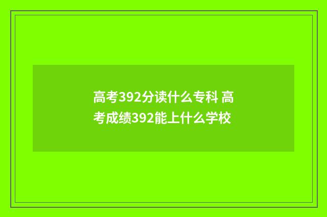 高考392分读什么专科 高考成绩392能上什么学校