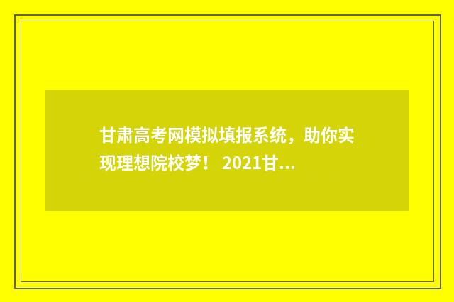 甘肃高考网模拟填报系统，助你实现理想院校梦！ 2021甘肃省高考模拟填报志愿