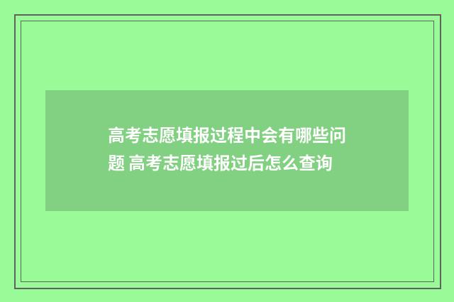 高考志愿填报过程中会有哪些问题 高考志愿填报过后怎么查询