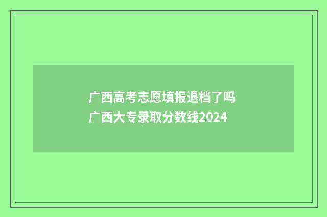 广西高考志愿填报退档了吗 广西大专录取分数线2024