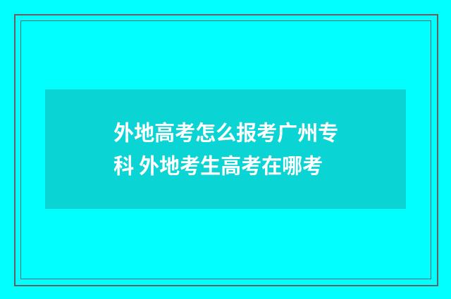 外地高考怎么报考广州专科 外地考生高考在哪考