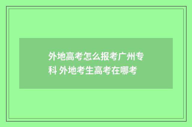外地高考怎么报考广州专科 外地考生高考在哪考