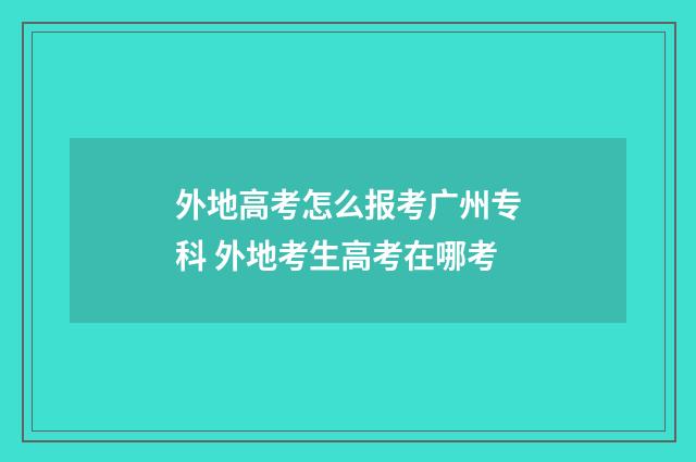 外地高考怎么报考广州专科 外地考生高考在哪考
