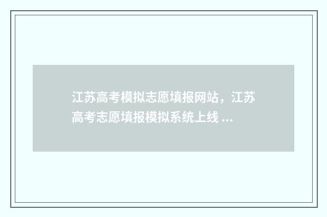 江苏高考模拟志愿填报网站，江苏高考志愿填报模拟系统上线 江苏高考模拟志愿网站