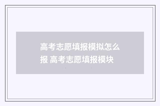 高考志愿填报模拟怎么报 高考志愿填报模块