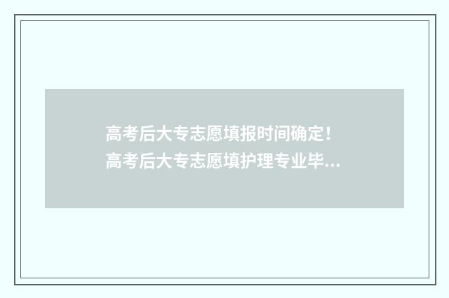 高考后大专志愿填报时间确定！ 高考后大专志愿填护理专业毕业后是什么