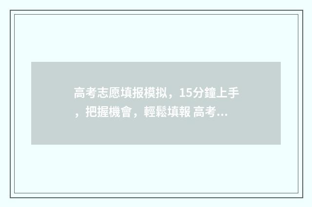 高考志愿填报模拟，15分鐘上手，把握機會，輕鬆填報 高考志愿填报模拟填报系统