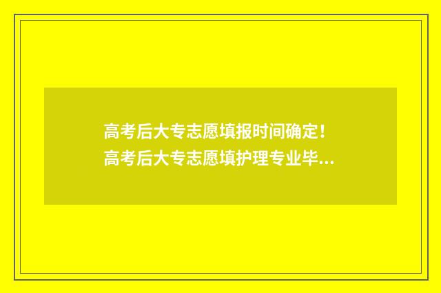 高考后大专志愿填报时间确定！ 高考后大专志愿填护理专业毕业后是什么