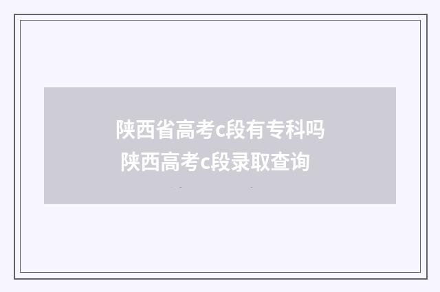 陕西省高考c段有专科吗 陕西高考c段录取查询