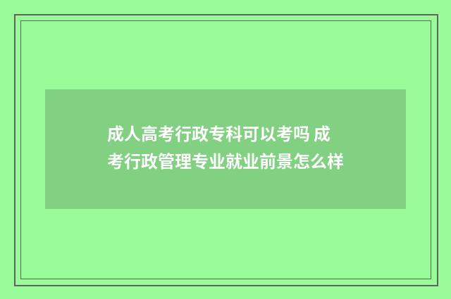 成人高考行政专科可以考吗 成考行政管理专业就业前景怎么样
