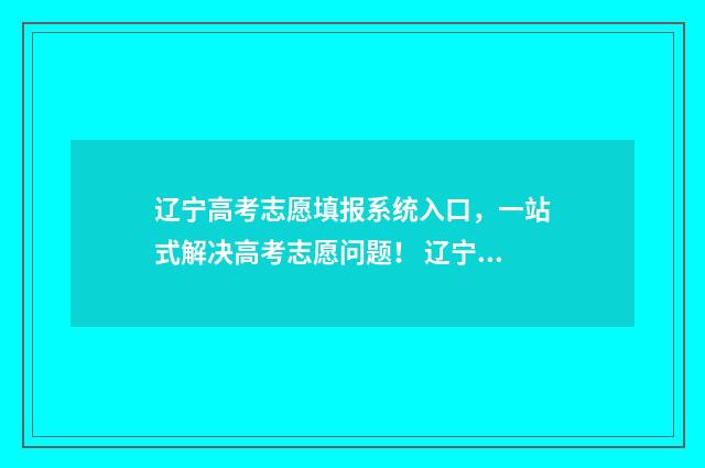 辽宁高考志愿填报系统入口，一站式解决高考志愿问题！ 辽宁高考志愿填报流程是不是确认之后就可以了