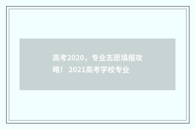 高考2020，专业志愿填报攻略！ 2021高考学校专业