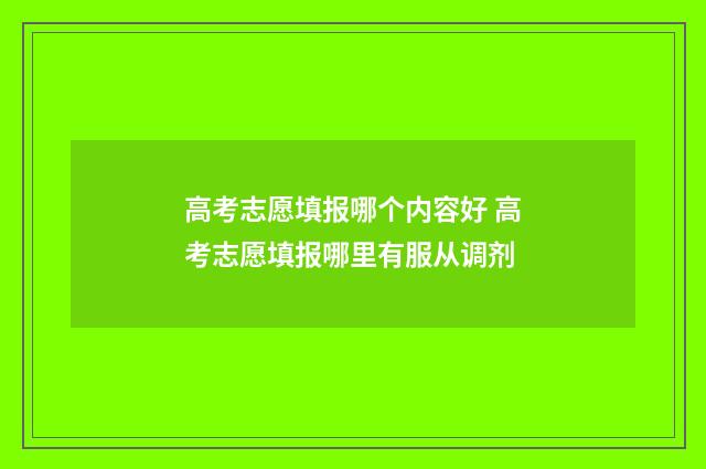 高考志愿填报哪个内容好 高考志愿填报哪里有服从调剂