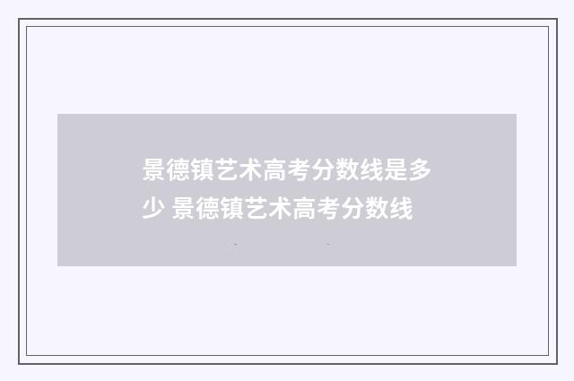 景德镇艺术高考分数线是多少 景德镇艺术高考分数线