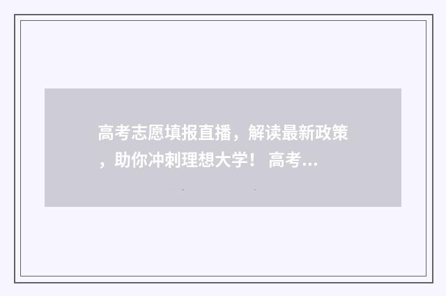 高考志愿填报直播，解读最新政策，助你冲刺理想大学！ 高考志愿填报直通车
