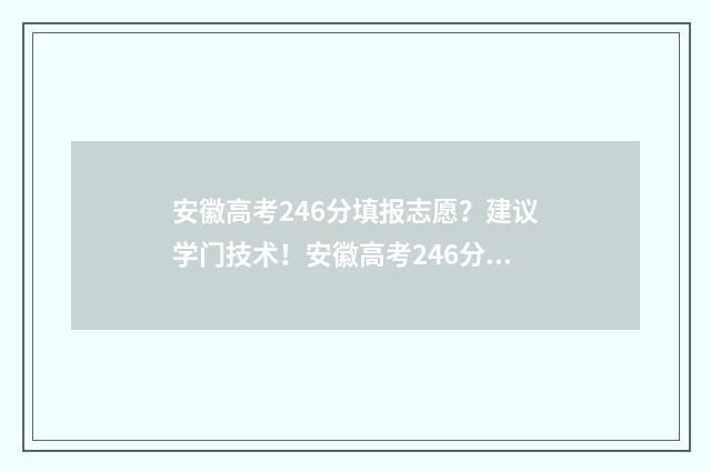 安徽高考246分填报志愿？建议学门技术！安徽高考246分报志愿技巧 安徽高考成绩637分