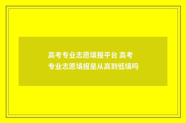 高考专业志愿填报平台 高考专业志愿填报是从高到低填吗
