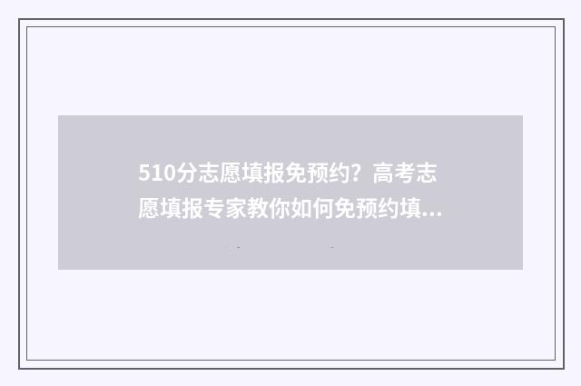 510分志愿填报免预约？高考志愿填报专家教你如何免预约填报志愿 510分考什么学校