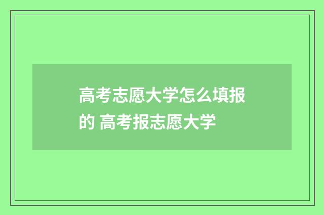 高考志愿大学怎么填报的 高考报志愿大学