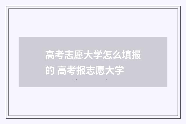 高考志愿大学怎么填报的 高考报志愿大学