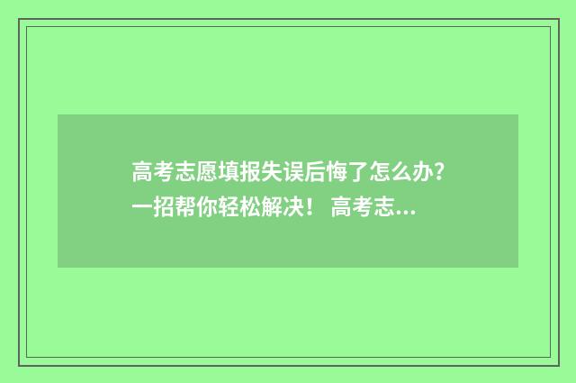 高考志愿填报失误后悔了怎么办？一招帮你轻松解决！ 高考志愿填报失误