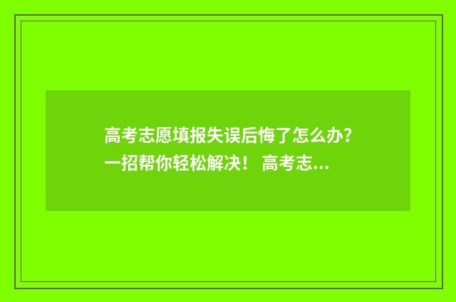 高考志愿填报失误后悔了怎么办？一招帮你轻松解决！ 高考志愿填报失误