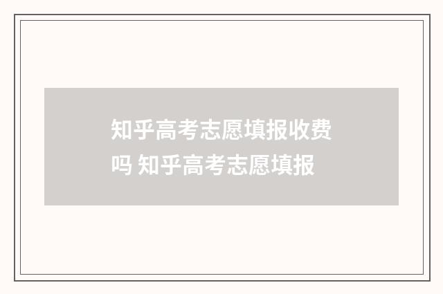 知乎高考志愿填报收费吗 知乎高考志愿填报