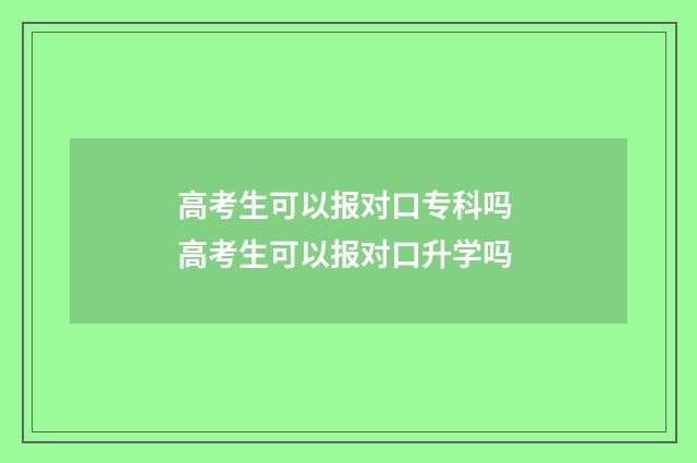 高考生可以报对口专科吗 高考生可以报对口升学吗