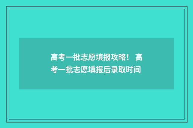 高考一批志愿填报攻略！ 高考一批志愿填报后录取时间