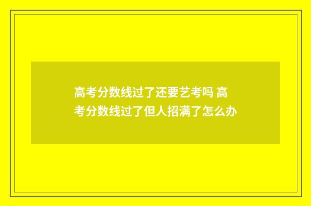 高考分数线过了还要艺考吗 高考分数线过了但人招满了怎么办