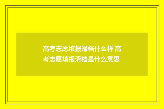 高考志愿填报滑档什么样 高考志愿填报滑档是什么意思