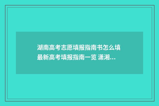 湖南高考志愿填报指南书怎么填 最新高考填报指南一览 潇湘高考单招志愿填报