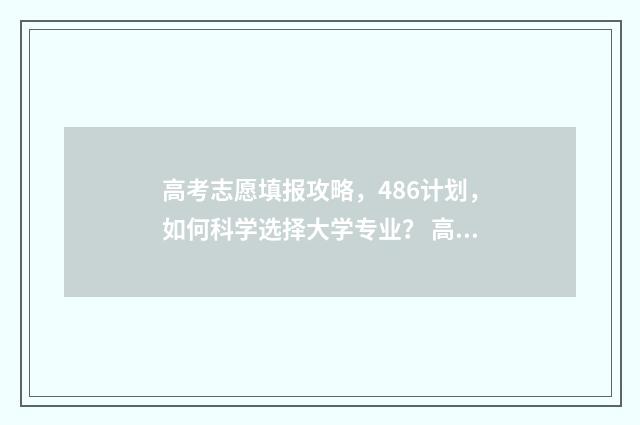 高考志愿填报攻略，486计划，如何科学选择大学专业？ 高考志愿填报攻略