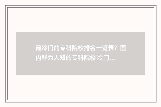 最冷门的专科院校排名一览表？国内鲜为人知的专科院校 冷门大专学校排名前十名