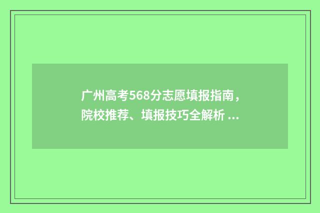 广州高考568分志愿填报指南，院校推荐、填报技巧全解析 广州高考558分