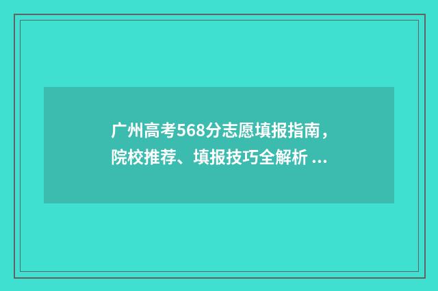 广州高考568分志愿填报指南，院校推荐、填报技巧全解析 广州高考558分