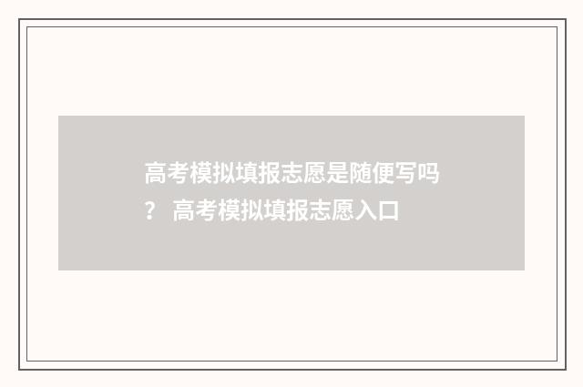 高考模拟填报志愿是随便写吗？ 高考模拟填报志愿入口