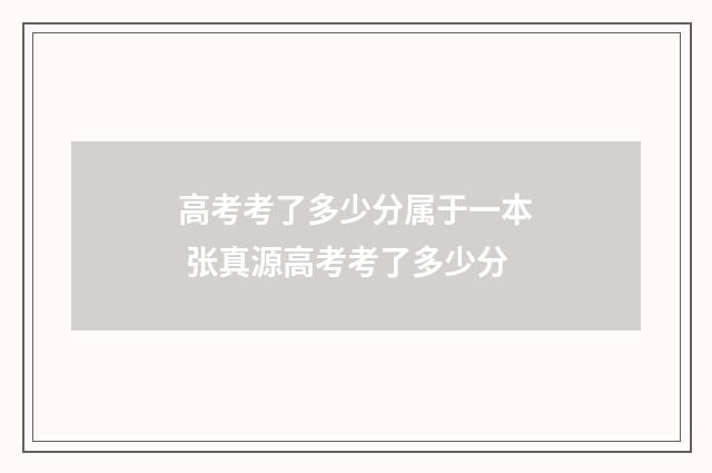 高考考了多少分属于一本 张真源高考考了多少分