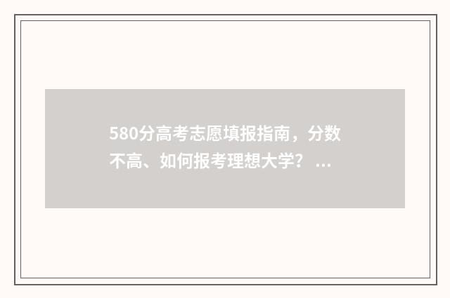 580分高考志愿填报指南，分数不高、如何报考理想大学？ 高考分在580左右读什么学校