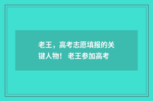 老王，高考志愿填报的关键人物！ 老王参加高考