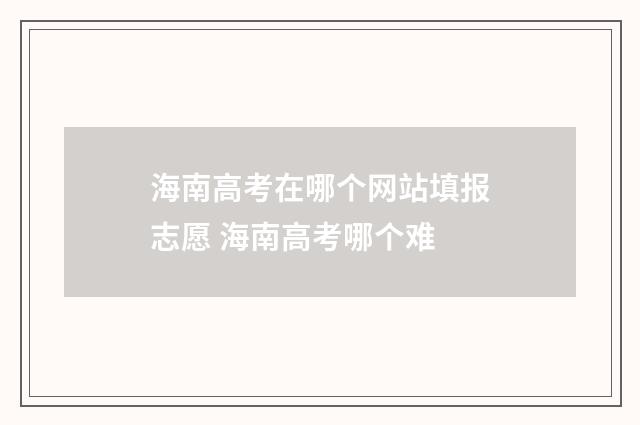 海南高考在哪个网站填报志愿 海南高考哪个难