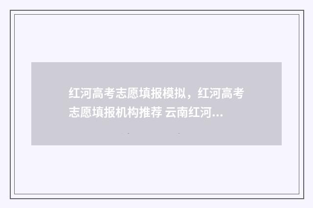 红河高考志愿填报模拟，红河高考志愿填报机构推荐 云南红河高考