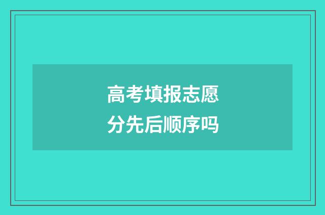 高考填报志愿分先后顺序吗