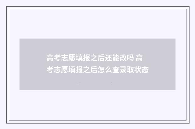 高考志愿填报之后还能改吗 高考志愿填报之后怎么查录取状态