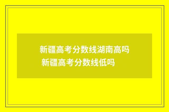 新疆高考分数线湖南高吗 新疆高考分数线低吗