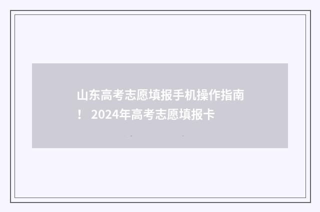 山东高考志愿填报手机操作指南！ 2024年高考志愿填报卡