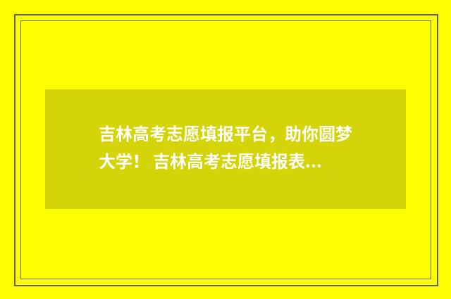 吉林高考志愿填报平台，助你圆梦大学！ 吉林高考志愿填报表范本